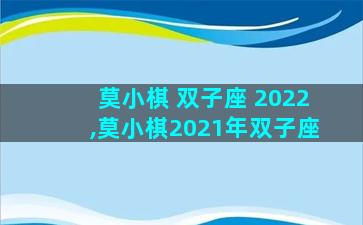 莫小棋 双子座 2022,莫小棋2021年双子座